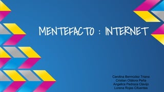 MENTEFACTO : INTERNET
Carolina Bermúdez Triana
Cristian Otàlora Peña
Angelica Pedraza Clavijo
Lorena Rojas Cifuentes
 