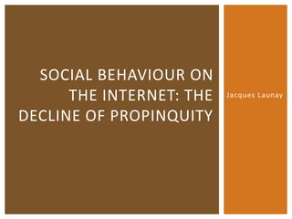 Jacques Launay 
SOCIAL BEHAVIOUR ON 
THE INTERNET: THE 
DECLINE OF PROPINQUITY 
 
