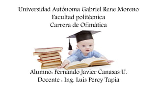Universidad Autónoma Gabriel Rene Moreno 
Facultad politécnica 
Carrera de Ofimática 
Alumno: Fernando Javier Canasas U. 
...