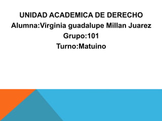 UNIDAD ACADEMICA DE DERECHO 
Alumna:Virginia guadalupe Millan Juarez 
Grupo:101 
Turno:Matuino 
