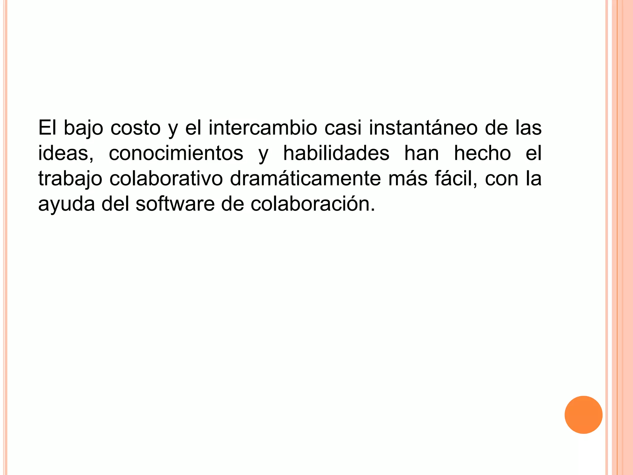 El bajo costo y el intercambio casi instantáneo de las 
ideas, conocimientos y habilidades han hecho el 
trabajo colaborativo dramáticamente más fácil, con la 
ayuda del software de colaboración. 
 
