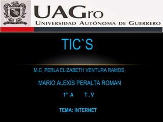TIC`S 
M.C PERLA ELIZABETH VENTURA RAMOS 
MARIO ALEXIS PERALTA ROMAN 
1° A T . V 
TEMA: INTERNET 
 