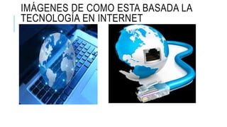 IMÁGENES DE COMO ESTA BASADA LA 
TECNOLOGÍA EN INTERNET 
 
