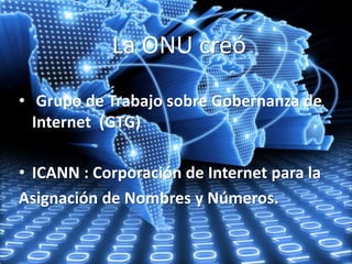 La ONU creó 
• Grupo de Trabajo sobre Gobernanza de 
Internet (GTG) 
• ICANN : Corporación de Internet para la 
Asignación de Nombres y Números. 
 