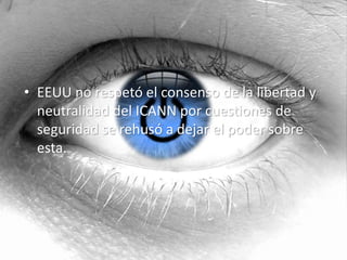 • EEUU no respetó el consenso de la libertad y 
neutralidad del ICANN por cuestiones de 
seguridad se rehusó a dejar el poder sobre 
esta. 
 