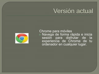Chrome para móviles 
 Navega de forma rápida e inicia 
sesión para disfrutar de la 
experiencia de Chrome de tu 
ordenador en cualquier lugar. 
 