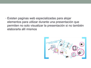 • Existen paginas web especializadas para alojar 
elementos para utilizar durante una presentación que 
permiten no solo visualizar la presentación si no también 
elaborarla allí mismos 
 
