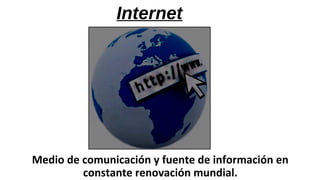 Internet 
Medio de comunicación y fuente de información en 
constante renovación mundial. 
 