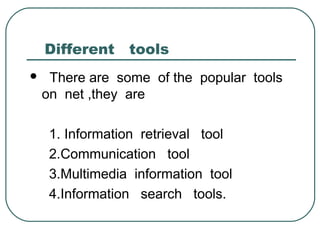 Different tools
 There are some of the popular tools
on net ,they are
1. Information retrieval tool
2.Communication tool
3.Multimedia information tool
4.Information search tools.
 