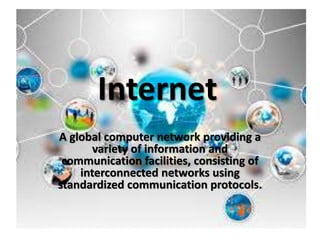 Internet
A global computer network providing a
variety of information and
communication facilities, consisting of
interconnected networks using
standardized communication protocols.
 