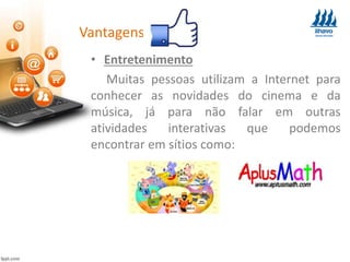 Vantagens:
• Entretenimento
Muitas pessoas utilizam a Internet para
conhecer as novidades do cinema e da
música, já para não falar em outras
atividades interativas que podemos
encontrar em sítios como:
 