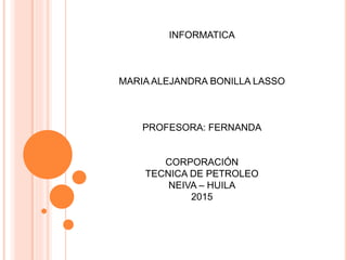 INFORMATICA
MARIA ALEJANDRA BONILLA LASSO
PROFESORA: FERNANDA
CORPORACIÓN
TECNICA DE PETROLEO
NEIVA – HUILA
2015
 