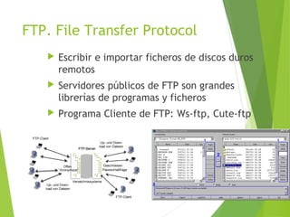 FTP. File Transfer Protocol
 Escribir e importar ficheros de discos duros
remotos
 Servidores públicos de FTP son grandes
librerías de programas y ficheros
 Programa Cliente de FTP: Ws-ftp, Cute-ftp
 