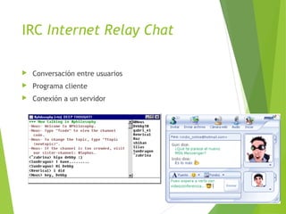 IRC Internet Relay Chat
 Conversación entre usuarios
 Programa cliente
 Conexión a un servidor
 