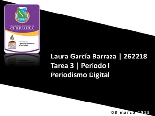 Laura García Barraza | 262218
Tarea 3 | Periodo I
Periodismo Digital
0 8 m a r z o 2 0 1 5
 
