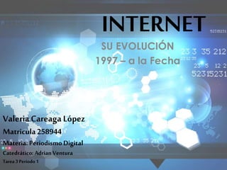 INTERNET
SU EVOLUCIÓN
1997 – a la Fecha
ValeriaCareaga López
Matricula258944
Materia: Periodismo Digital
Catedrático: Adrian Ventura
Tarea 3 Periodo 1
 