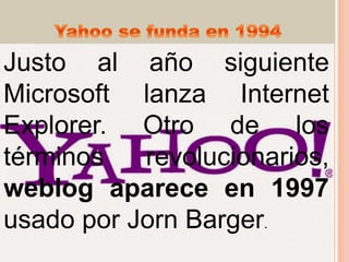 Justo al año siguiente
Microsoft lanza Internet
Explorer. Otro de los
términos revolucionarios,
weblog aparece en 1997
usado por Jorn Barger.
 
