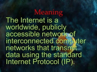 Meaning
The Internet is a
worldwide, publicly
accessible network of
interconnected computer
networks that transmit
data using the standard
Internet Protocol (IP).
 