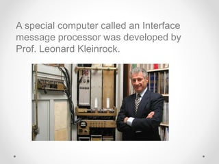 A special computer called an Interface
message processor was developed by
Prof. Leonard Kleinrock.
 