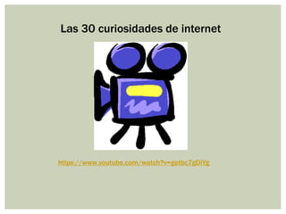 Las 30 curiosidades de internet
https://www.youtube.com/watch?v=getbc7gDiYg
 