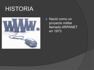 HISTORIA
Nació como un
proyecto militar
llamado ARPANET
en 1973