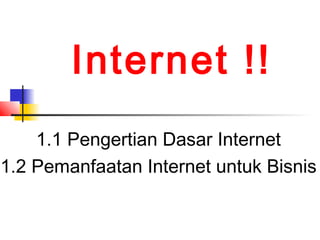 Internet !!
1.1 Pengertian Dasar Internet
1.2 Pemanfaatan Internet untuk Bisnis
 