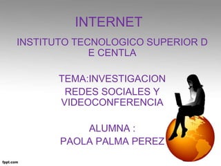 INTERNET
INSTITUTO TECNOLOGICO SUPERIOR D
E CENTLA
TEMA:INVESTIGACION
REDES SOCIALES Y
VIDEOCONFERENCIA
ALUMNA :
PAOLA PALMA PEREZ
 