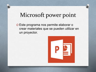 Microsoft power point
O Este programa nos permite elaborar o
crear materiales que se pueden utilizar en
un proyector.
 