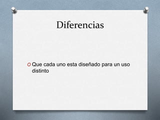 Diferencias
O Que cada uno esta diseñado para un uso
distinto
 