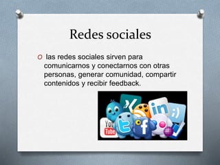Redes sociales
O las redes sociales sirven para
comunicarnos y conectarnos con otras
personas, generar comunidad, compartir
contenidos y recibir feedback.
 