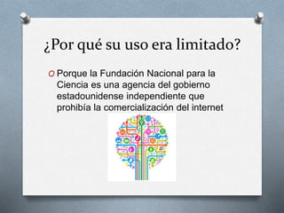 ¿Por qué su uso era limitado?
O Porque la Fundación Nacional para la
Ciencia es una agencia del gobierno
estadounidense independiente que
prohibía la comercialización del internet
 