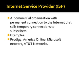  A commercial organization with
permanent connection to the Internet that
sells temporary connections to
subscribers.
 Examples:
 Prodigy, America Online, Microsoft
network, AT&T Networks.
 