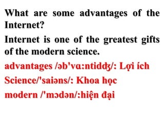 What are some advantages of the
Internet?
Internet is one of the greatest gifts
of the modern science.
advantages /əb'vɑ:ntidʤ/: Lợi ích
Science/'saiəns/: Khoa học
modern /'mɔdən/:hiện đại
 
