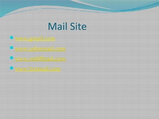 Mail Site
www.gmail.com
www.yahoonail.com
www.rediffmail.com
www.hotmail.com
 