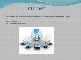 Internet
Internet means inter network system connected globally with specific protocol through wired or wireless.
www- World Wide Web
URL- Uniform Resource Locator
 