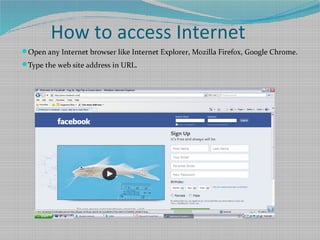 How to access Internet
Open any Internet browser like Internet Explorer, Mozilla Firefox, Google Chrome.
Type the web site address in URL.
 
