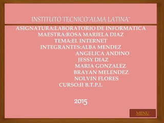 ASIGNATURA:LABORATORIO DE INFORMATICA
MAESTRA:ROSA MARIELA DIAZ
TEMA:EL INTERNET
INTEGRANTES:ALBA MENDEZ
ANGELICA ANDINO
JESSY DIAZ
MARIA GONZALEZ
BRAYAN MELENDEZ
NOLVIN FLORES
CURSO:II B.T.P.I.
2015
MENU
 