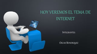 HOY VEREMOS EL TEMA DE
INTERNET
INTEGRANTES:
OSCAR BOHORQUEZ
 