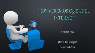 HOY VEREMOS QUE ES EL
INTERNET
INTEGRANTES:
OSCAR BOHORQUEZ
GABRIELA LÓPEZ
 