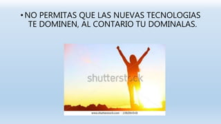 •NO PERMITAS QUE LAS NUEVAS TECNOLOGIAS
TE DOMINEN, AL CONTARIO TU DOMINALAS.
 