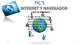 • Es una red de redes que
permite la interconexión
descentralizada de
computadoras a través de
un conjunto de protocolos
denominado TCP/IP
20/11/2015
INSTITUTO POLITECNICO NACIONAL VALDÉS RODRÍGUEZ
LAURA Y ZÚÑIGA TORRES S. MONSERRAT
3
¿QUÉ ES INTERNET?
 