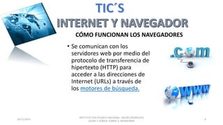 • Se comunican con los
servidores web por medio del
protocolo de transferencia de
hipertexto (HTTP) para
acceder a las direcciones de
Internet (URLs) a través de
los motores de búsqueda.
20/11/2015
INSTITUTO POLITECNICO NACIONAL VALDÉS RODRÍGUEZ
LAURA Y ZÚÑIGA TORRES S. MONSERRAT
8
CÓMO FUNCIONAN LOS NAVEGADORES
 
