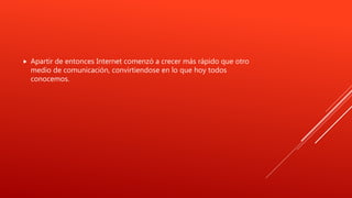  Apartir de entonces Internet comenzó a crecer más rápido que otro
medio de comunicación, convirtiendose en lo que hoy todos
conocemos.
 