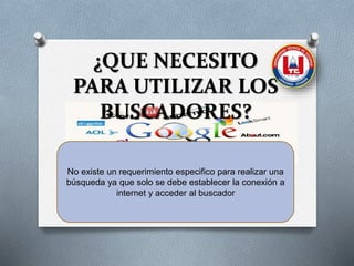 ¿QUE NECESITO
PARA UTILIZAR LOS
BUSCADORES?
No existe un requerimiento especifico para realizar una
búsqueda ya que solo se debe establecer la conexión a
internet y acceder al buscador
 
