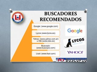 BUSCADORES
RECOMENDADOS
Google: (www.google.com)
Lycos (www.lycos.es).
Yahoo: (www.yahoo.com.ar)
u Olé (www.oles.es)
Buscopio:
(www.buscopio.com)
Liszt: (www.liszt.com)
 