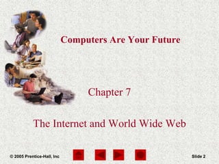 Computers Are Your Future Chapter 7
© 2005 Prentice-Hall, Inc Slide 2
Computers Are Your Future
Chapter 7
The Internet and World Wide Web
 