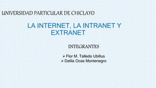 UNIVERSIDAD PARTICULAR DE CHICLAYO
LA INTERNET, LA INTRANET Y
EXTRANET
INTEGRANTES
Flor M. Talledo Ubillus
Dalila Ocas Montenegro
 