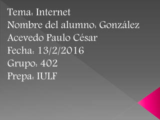 Tema: Internet
Nombre del alumno: González
Acevedo Paulo César
Fecha: 13/2/2016
Grupo: 402
Prepa: IULF
 