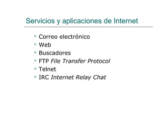 Servicios y aplicaciones de Internet
 Correo electrónico
 Web
 Buscadores
 FTP File Transfer Protocol
 Telnet
 IRC Internet Relay Chat
 