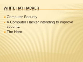WHITE HAT HACKER
 Computer Security
 A Computer Hacker intending to improve
security.
 The Hero
 